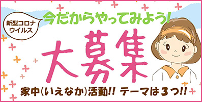 新型コロナウイルス 今だからやってみよう! 家中(いえなか)活動 募集中♪