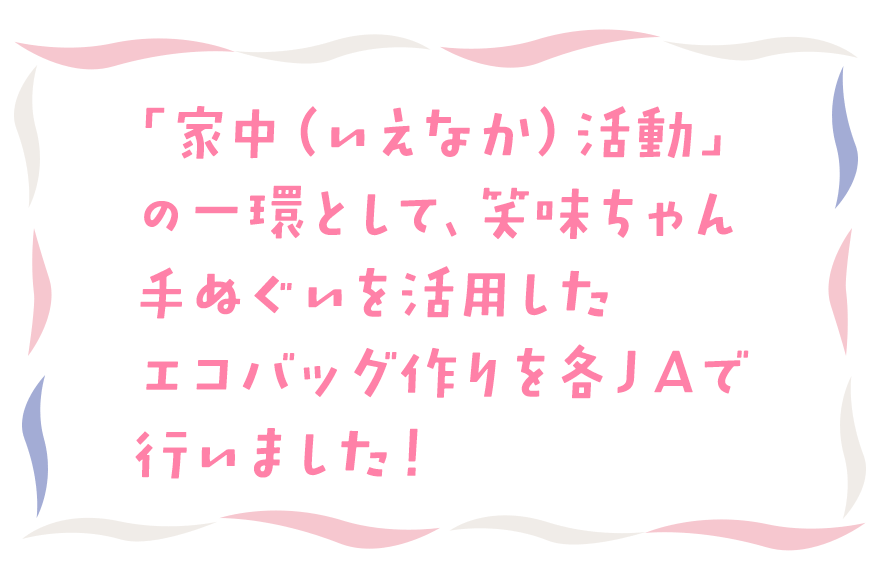 「家中（いえなか）活動」の一環として、笑味ちゃん手ぬぐいを活用したエコバッグ作りを各ＪＡで行いました！